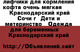 лифчики для кормления,кофта очень мягкая 46-48 - Краснодарский край, Сочи г. Дети и материнство » Одежда для беременных   . Краснодарский край